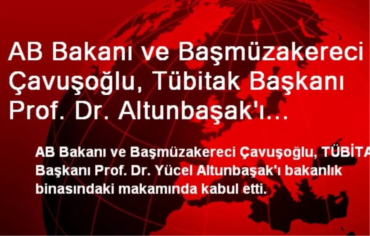 AB Bakanı Çavuşoğlu, TÜBİTAK Başkanı Altunbaşak\'ı Kabul Etti