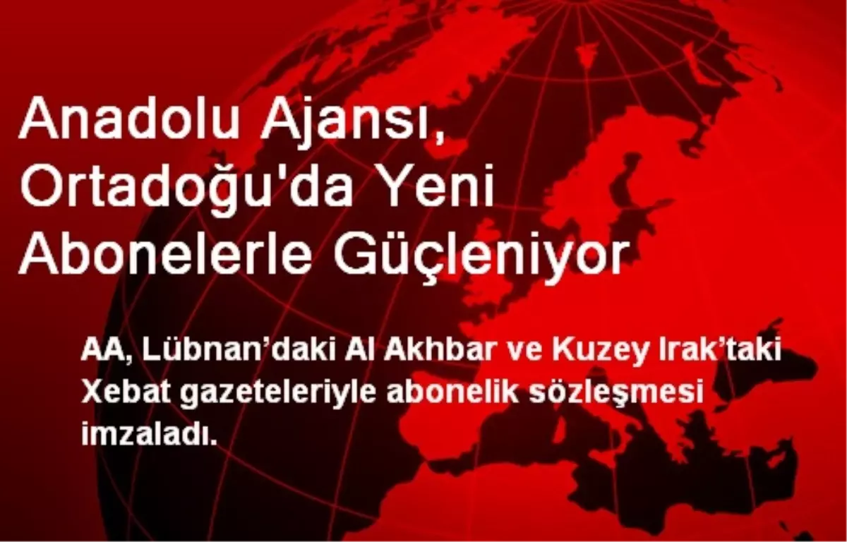 Anadolu Ajansı, Ortadoğu\'da Yeni Abonelerle Güçleniyor