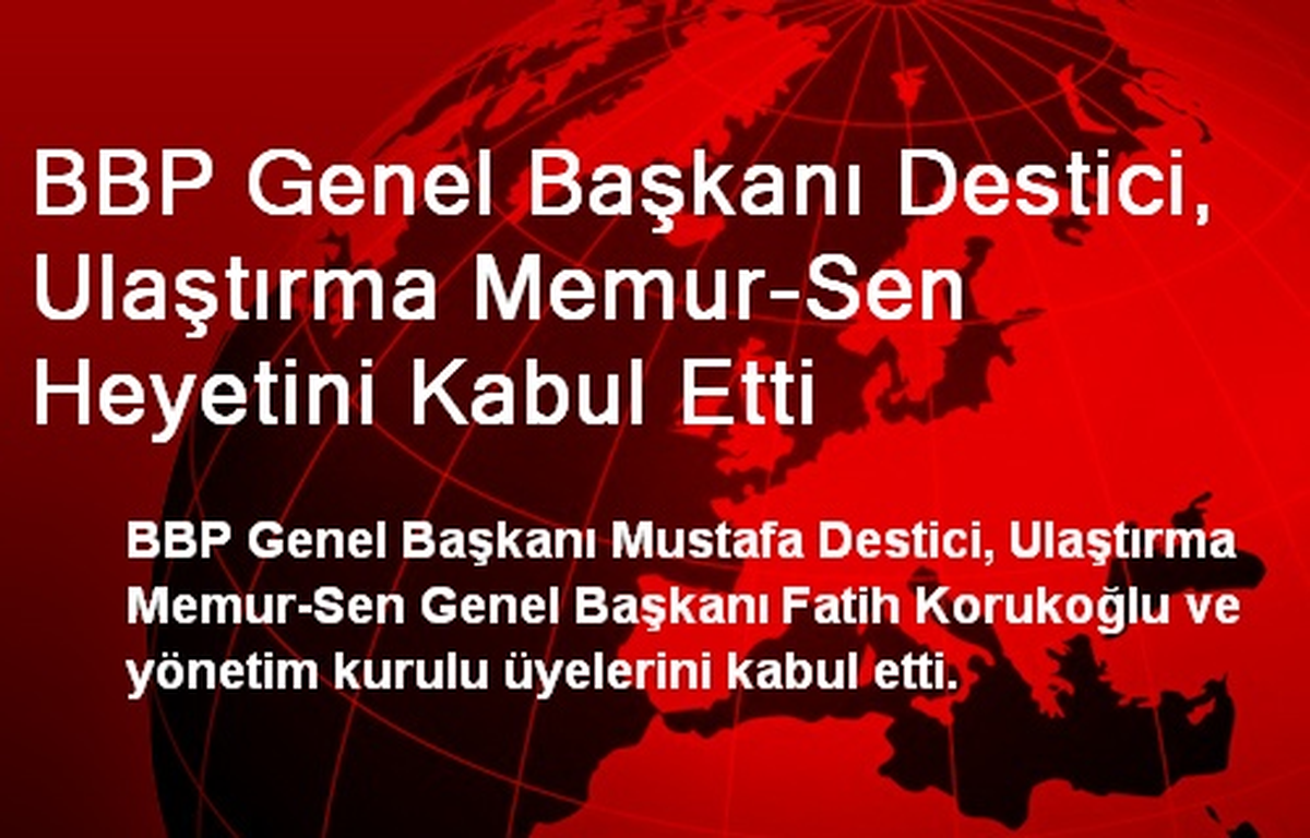 BBP Genel Başkanı Destici, Ulaştırma Memur-Sen Heyetini Kabul Etti