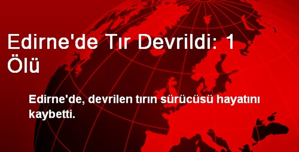 Edirne\'de Tır Devrildi: 1 Ölü