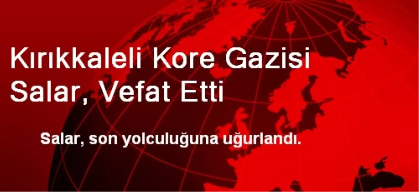 Kırıkkaleli Kore Gazisi Salar, Vefat Etti