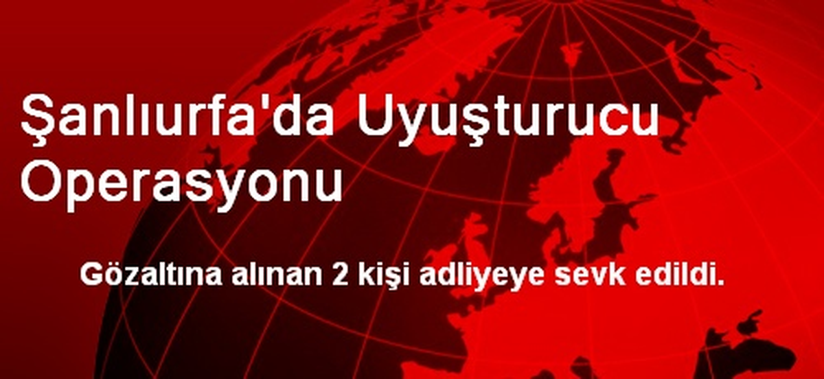 Şanlıurfa\'da Uyuşturucu Operasyonu