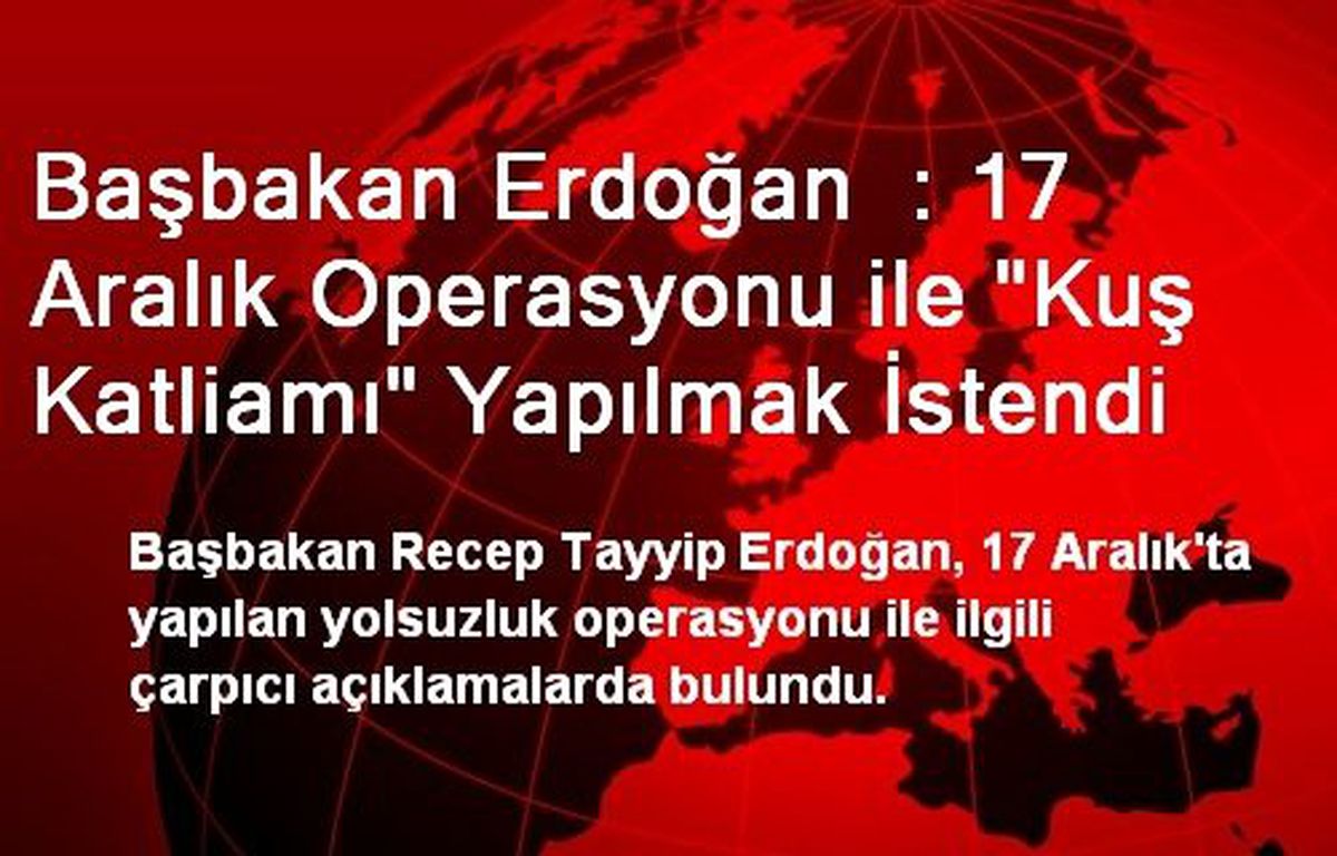 Başbakan Erdoğan : 17 Aralık Operasyonu ile "Kuş Katliamı" Yapılmak İstendi