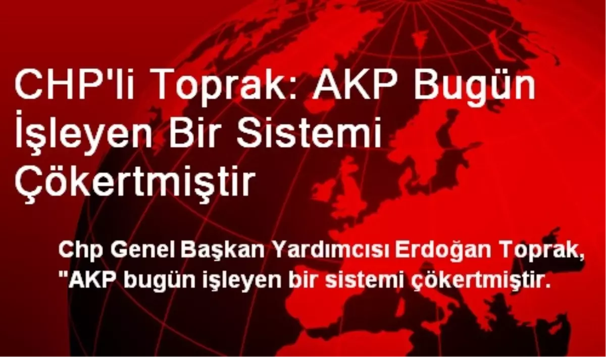 CHP\'li Toprak: AKP Bugün İşleyen Bir Sistemi Çökertmiştir