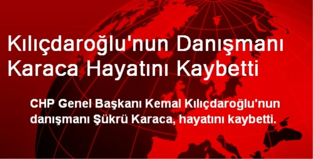 Kılıçdaroğlu\'nun Danışmanı Karaca Hayatını Kaybetti