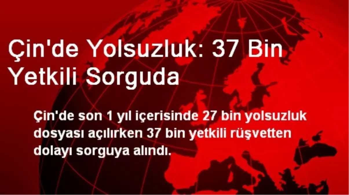 Çin\'de Yolsuzluk: 37 Bin Yetkili Sorguda