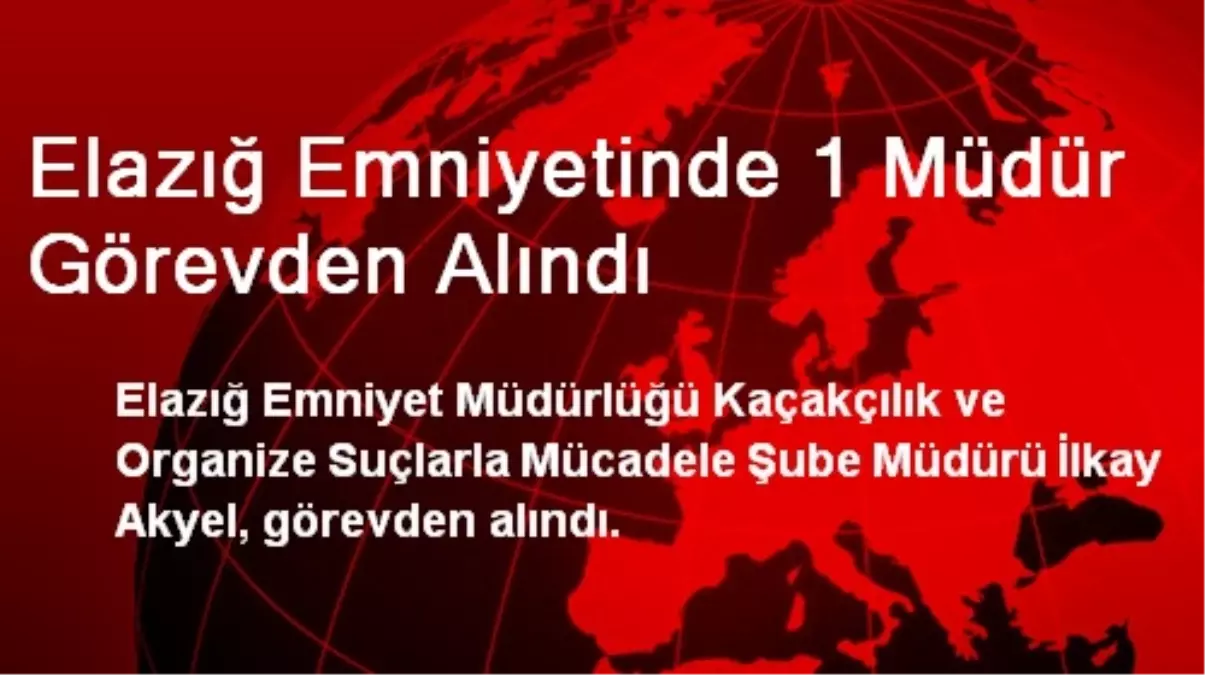 Elazığ Emniyetinde KOM Şube Müdürü Akyel Görevden Alındı