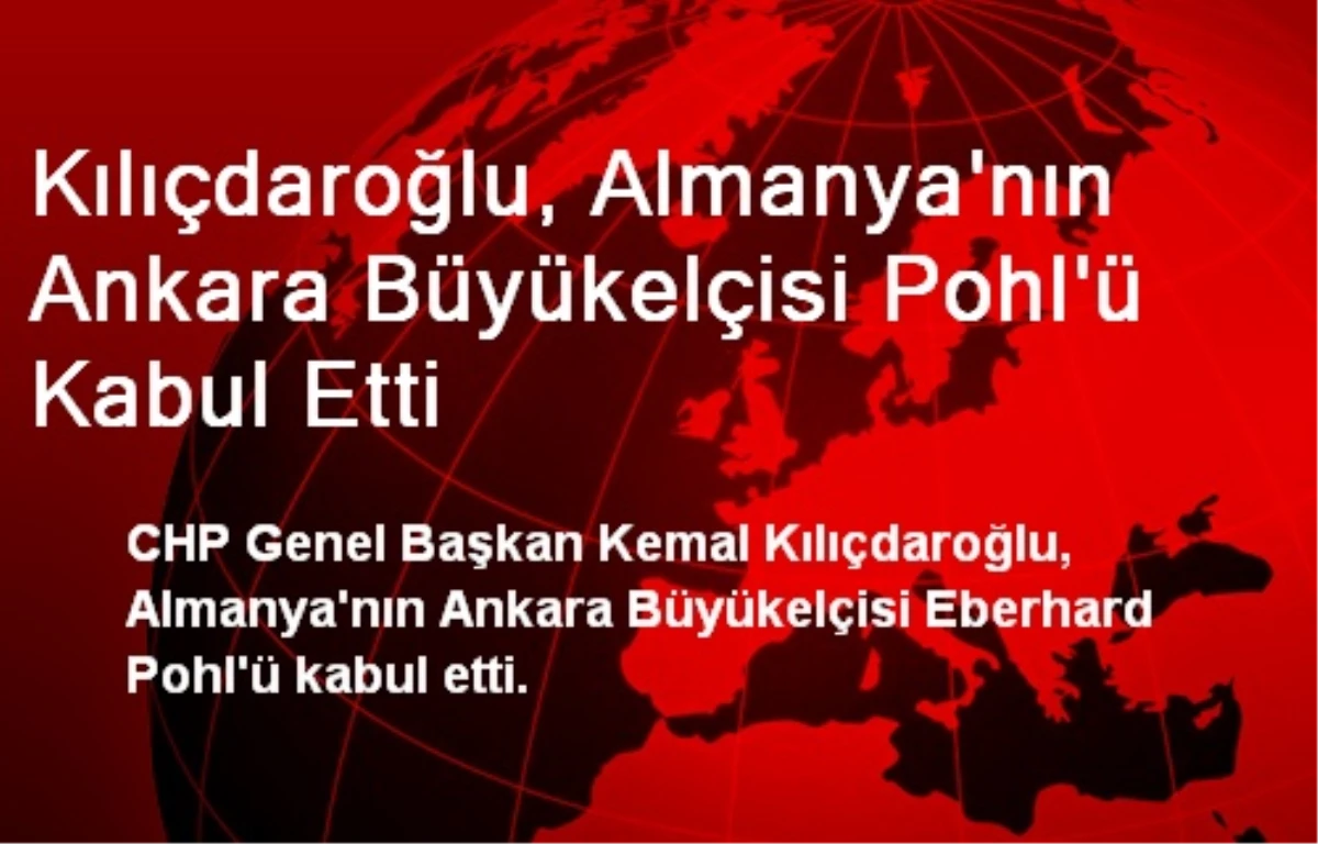 Kılıçdaroğlu, Almanya Büyükelçisi Pohl\'ü Kabul Etti