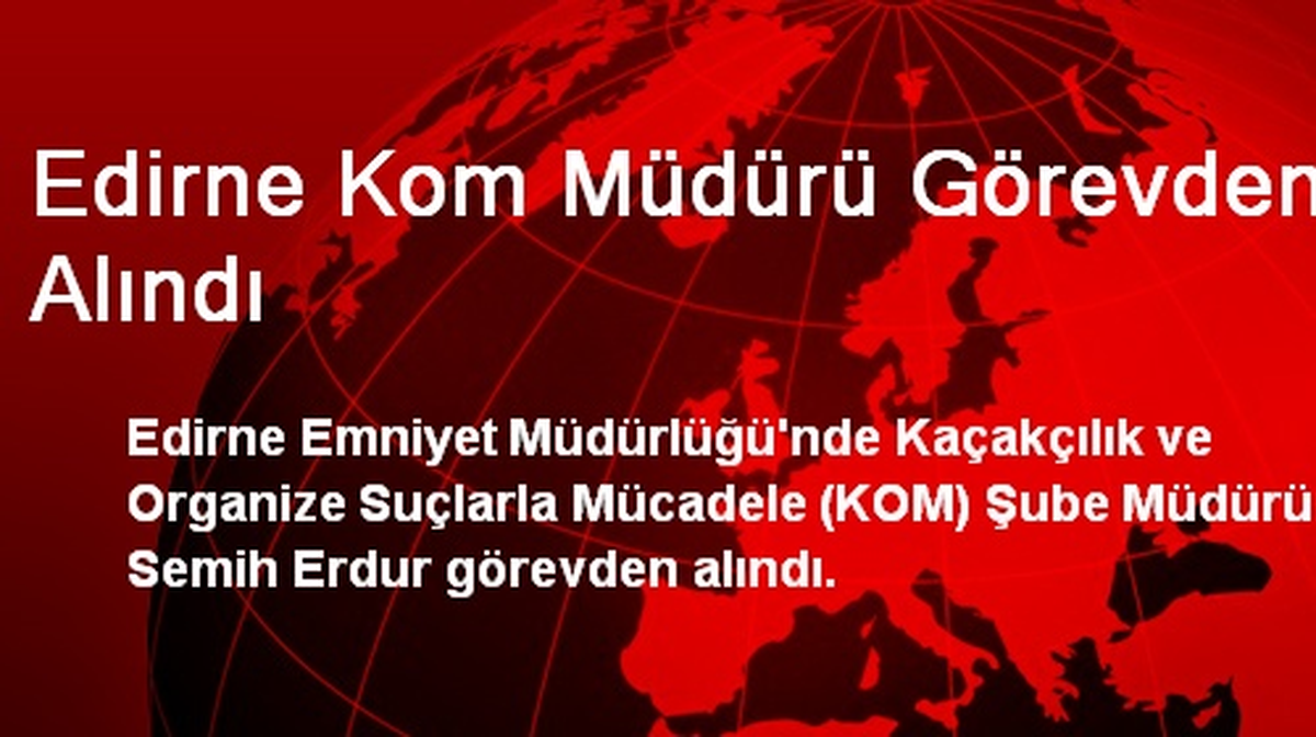 Edirne KOM Müdürü Görevden Alındı