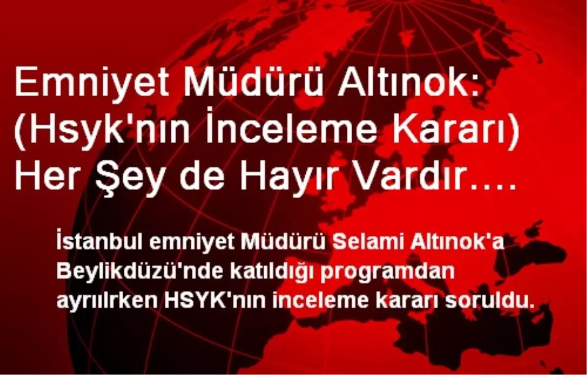 Emniyet Müdürü Altınok: (Hsyk\'nın İnceleme Kararı) Her Şey de Hayır Vardır. Bilgim Yok (2)