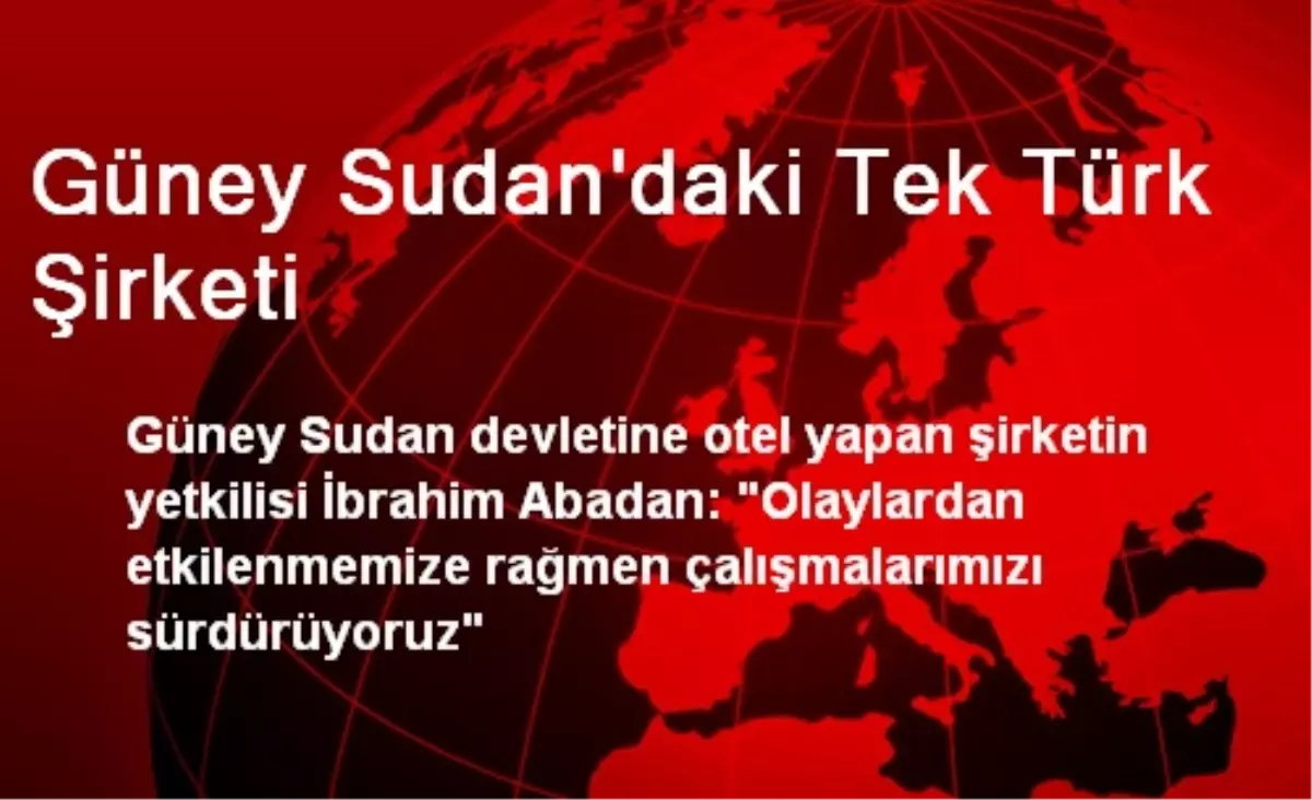 Güney Sudan\'daki Tek Türk Şirketi