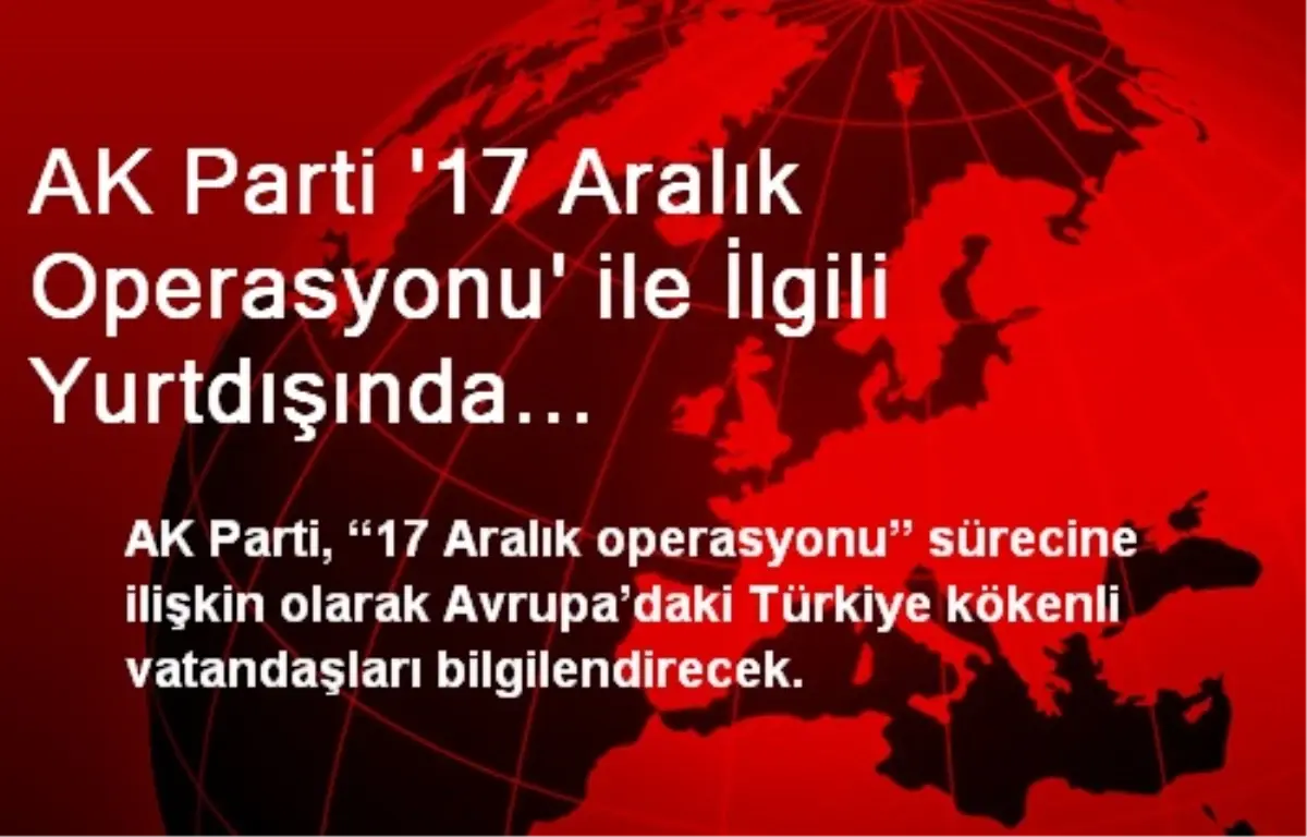 AK Parti \'17 Aralık Operasyonu\' ile İlgili Yurtdışında Bilgilendirecek