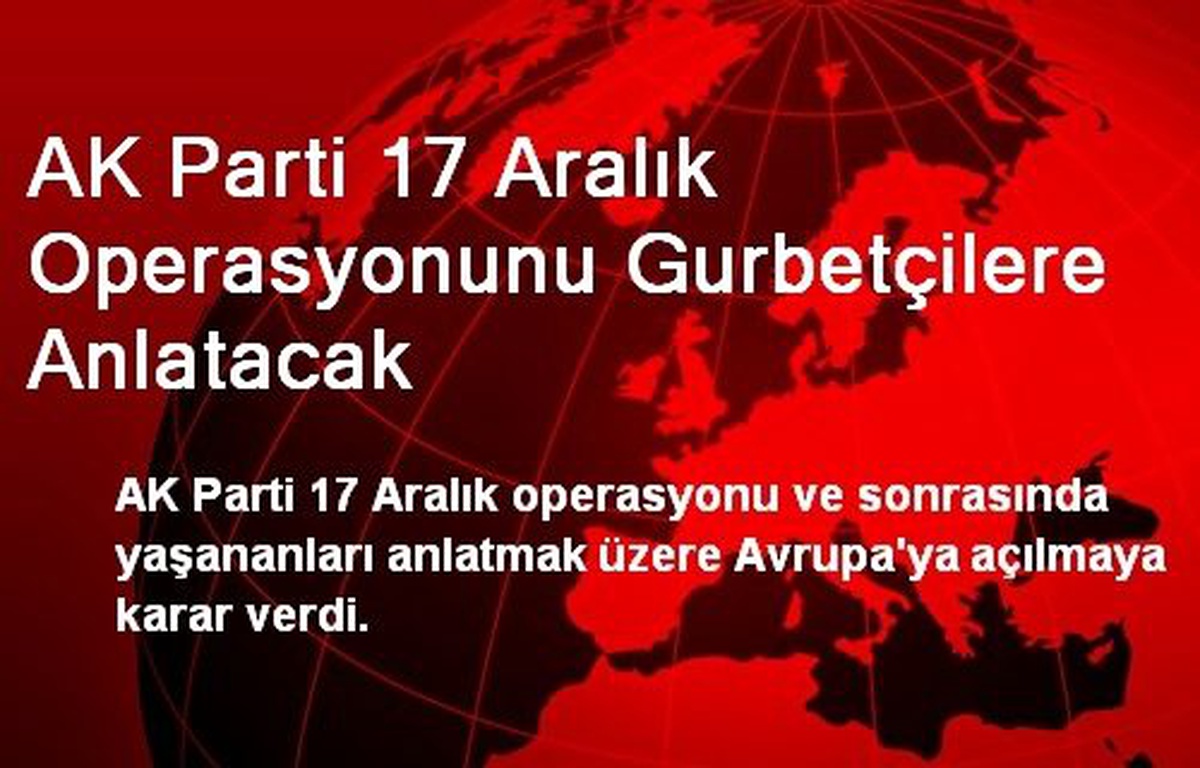 AK Parti 17 Aralık Operasyonunu Gurbetçilere Anlatacak