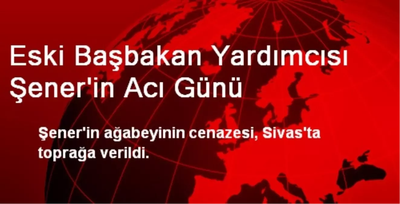 Eski Başbakan Yardımcısı Şener\'in Acı Günü