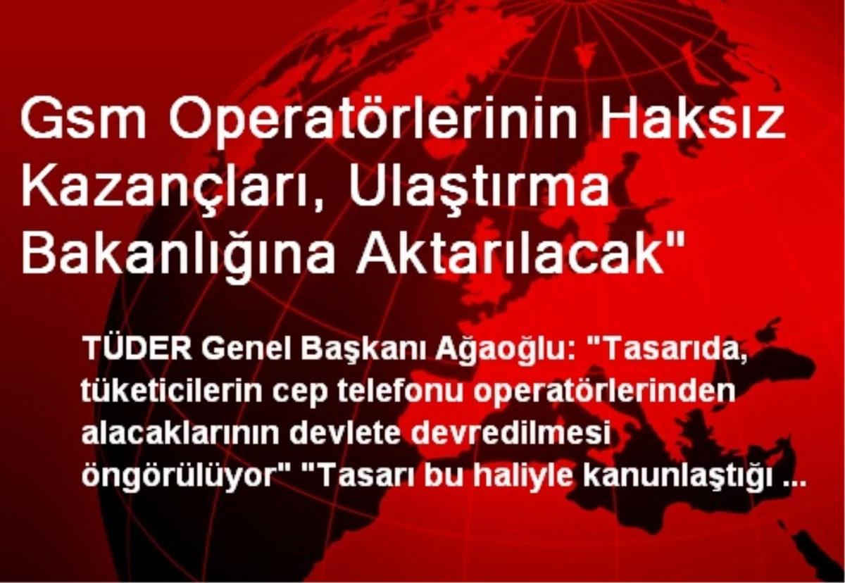 Gsm Operatörlerinin Haksız Kazançları, Ulaştırma Bakanlığına Aktarılacak"