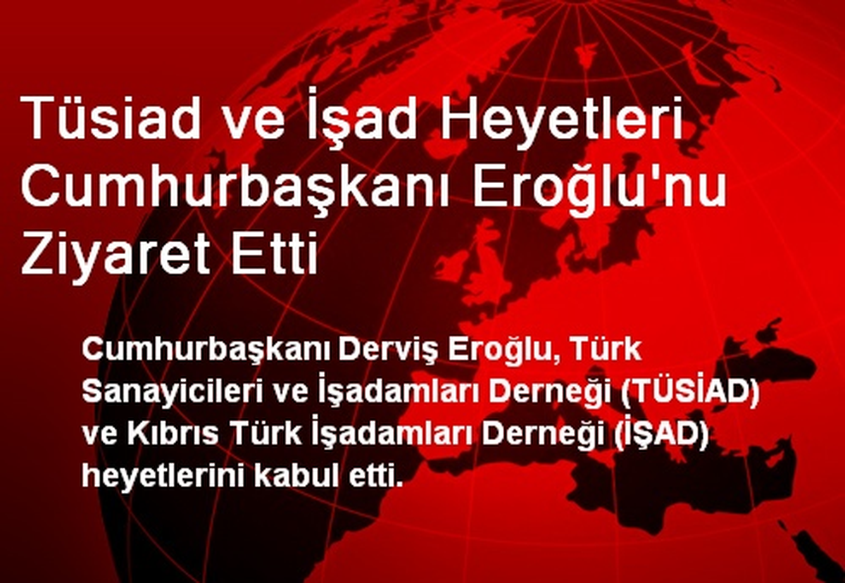 Tüsiad ve İşad Heyetleri Cumhurbaşkanı Eroğlu\'nu Ziyaret Etti