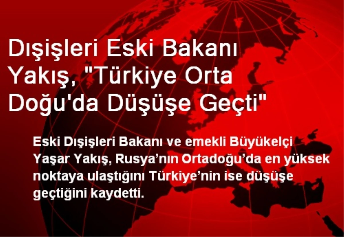 Dışişleri Eski Bakanı Yakış, "Türkiye Orta Doğu\'da Düşüşe Geçti"