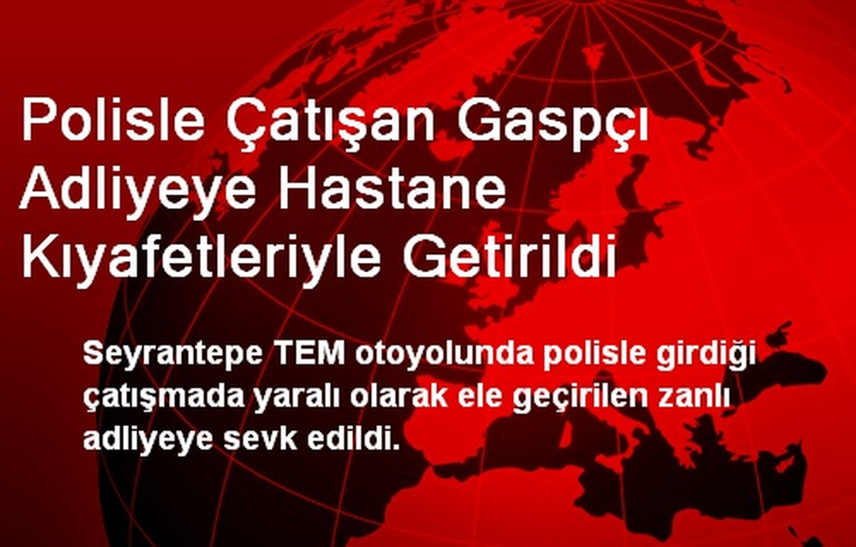 Polisle Çatışan Gaspçı Adliyeye Hastane Kıyafetleriyle Getirildi