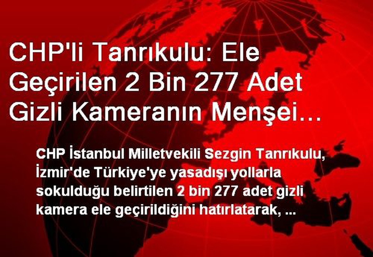 CHP\'li Tanrıkulu: Ele Geçirilen 2 Bin 277 Adet Gizli Kameranın Menşei Nedir?