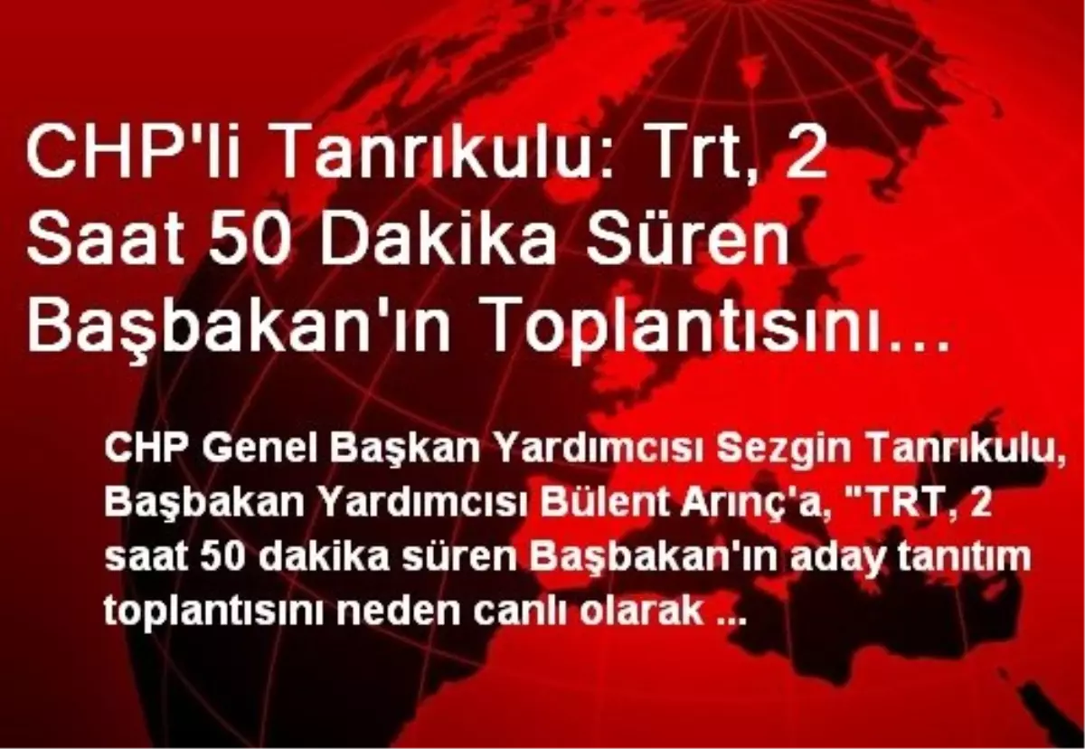 CHP\'li Tanrıkulu: Trt, 2 Saat 50 Dakika Süren Başbakan\'ın Toplantısını Neden Canlı Olarak Yayınladı?