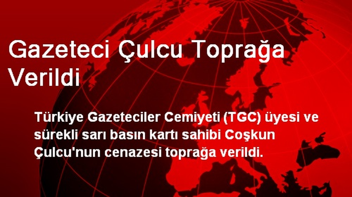Gazeteci Çulcu Toprağa Verildi