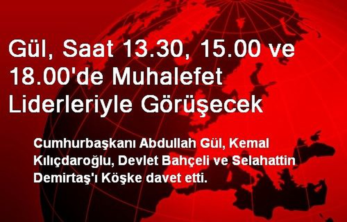 Gül, Saat 13.30, 15.00 ve 18.00\'de Muhalefet Liderleriyle Görüşecek