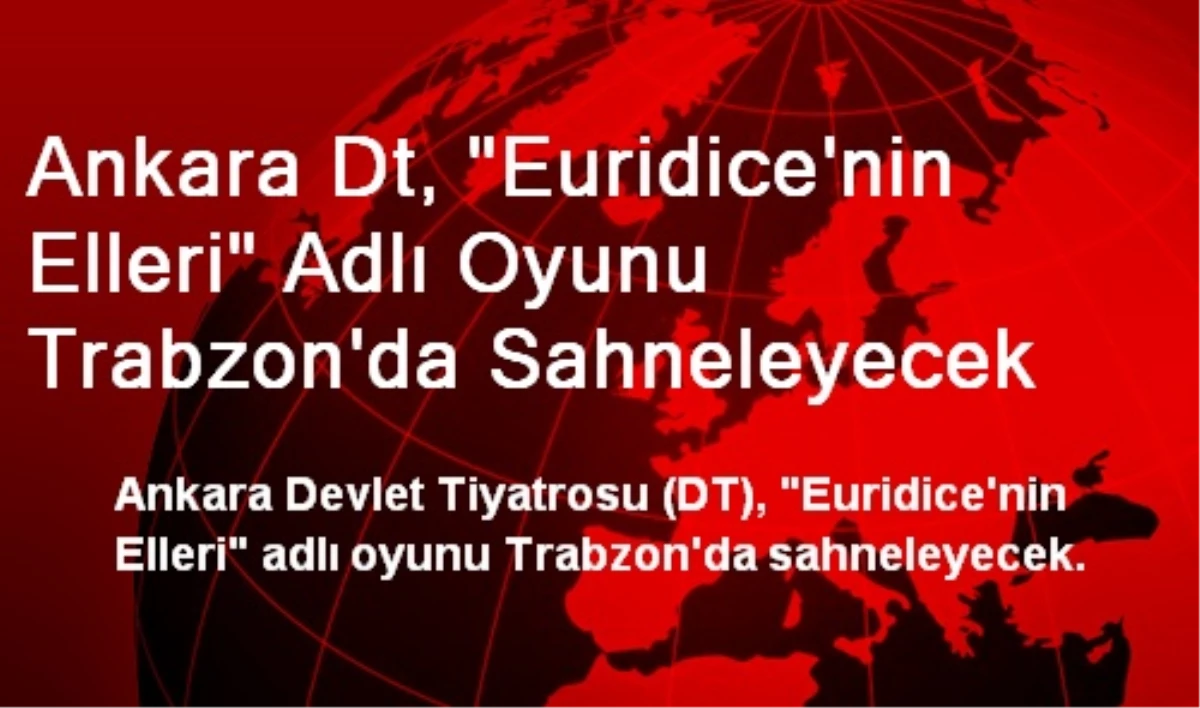 Ankara Dt, "Euridice\'nin Elleri" Adlı Oyunu Trabzon\'da Sahneleyecek