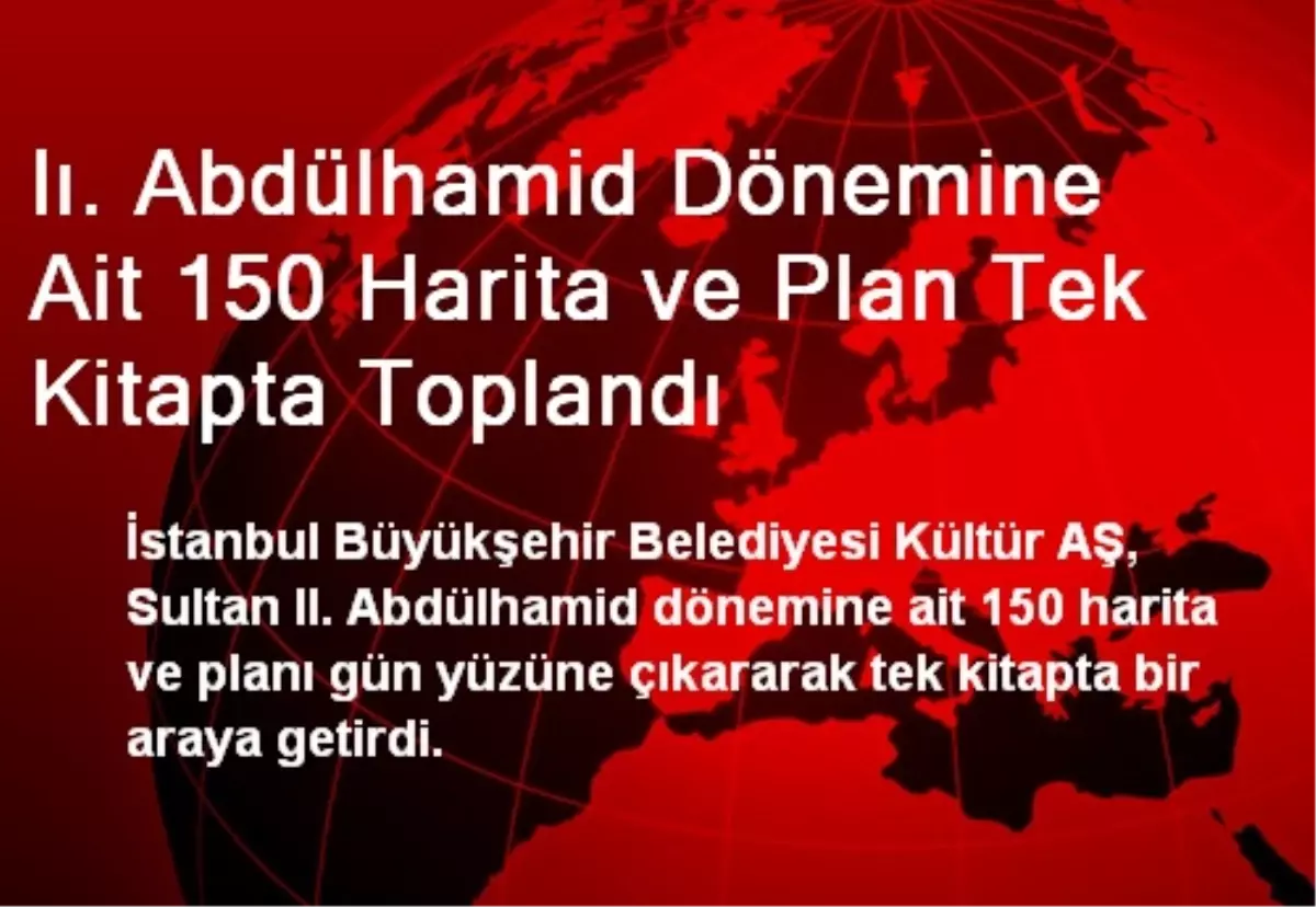 Iı. Abdülhamid Dönemine Ait 150 Harita ve Plan Tek Kitapta Toplandı