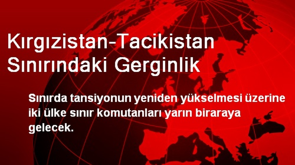Kırgızistan-Tacikistan Gerginliği Komutanları Buluşturacak