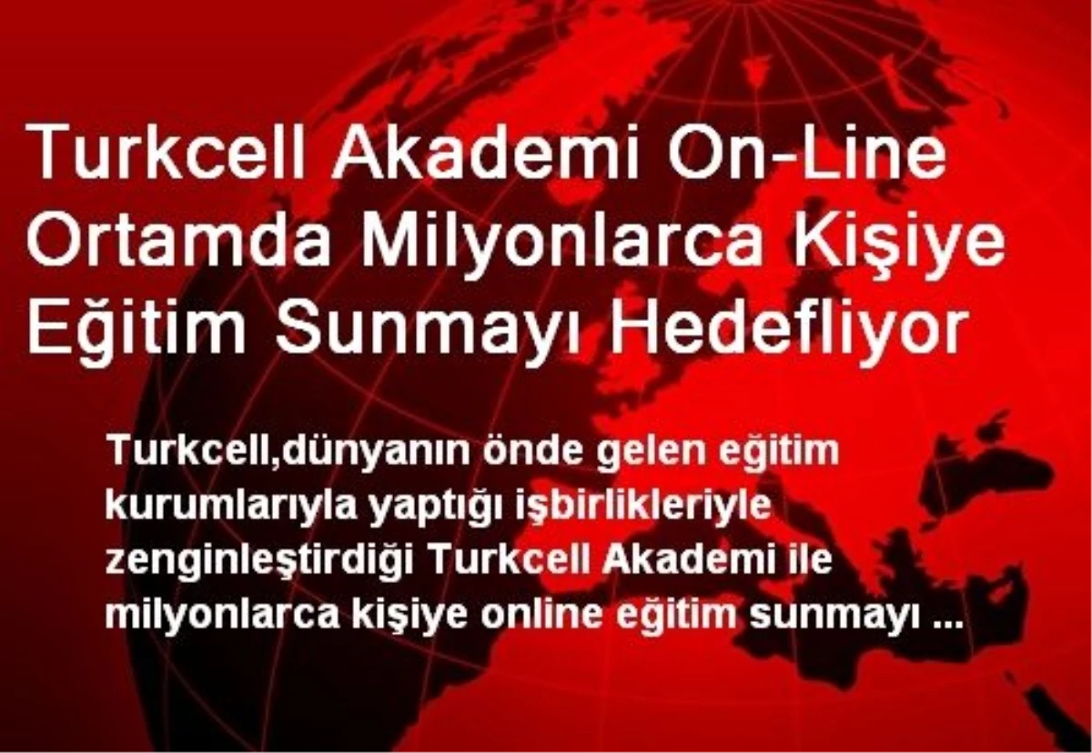 Turkcell Akademi On-Line Ortamda Milyonlarca Kişiye Eğitim Sunmayı Hedefliyor