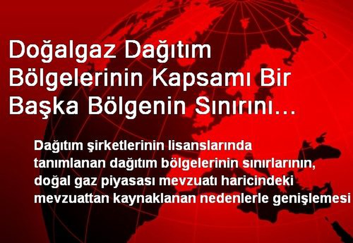 Doğalgaz Dağıtım Bölgelerinin Kapsamı Bir Başka Bölgenin Sınırını Geçmeyecek Şekilde...