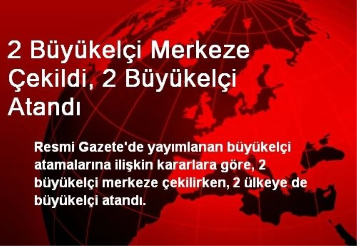 2 Büyükelçi Merkeze Çekildi, 2 Büyükelçi Atandı