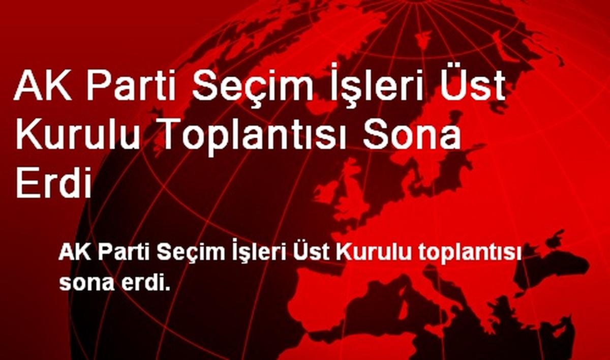 AK Parti Seçim İşleri Üst Kurulu Toplantısı Sona Erdi