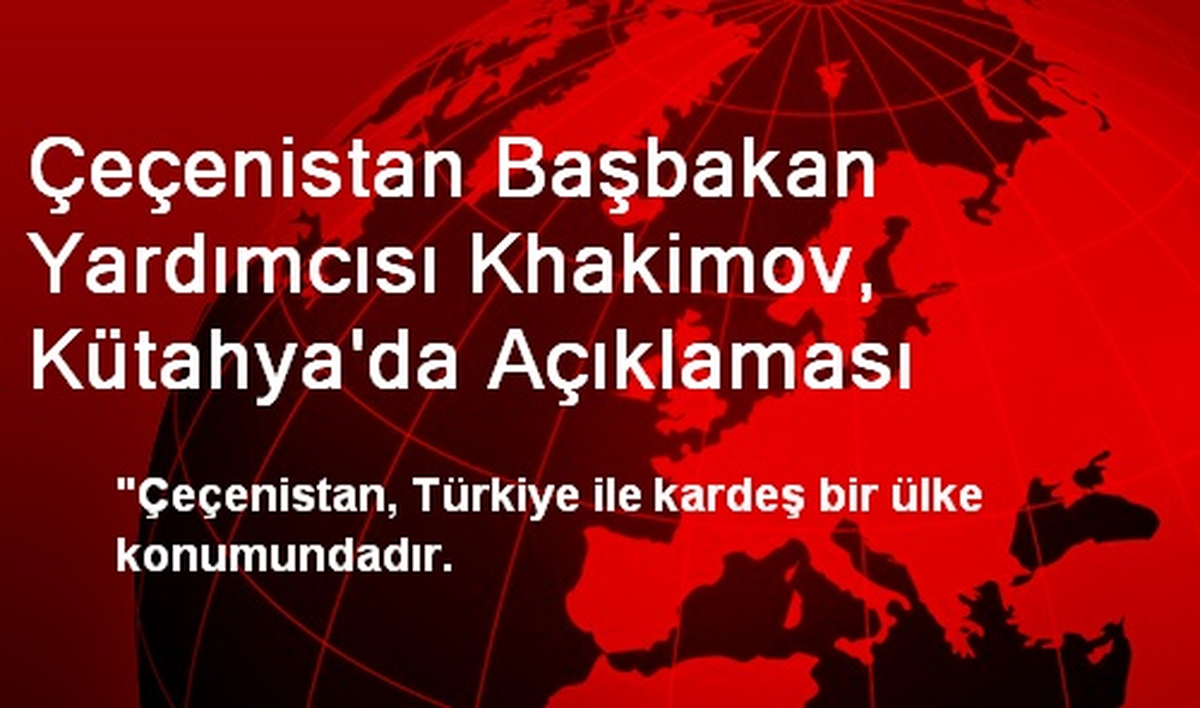 Çeçenistan Başbakan Yardımcısı Khakimov, Kütahya\'da Açıklaması