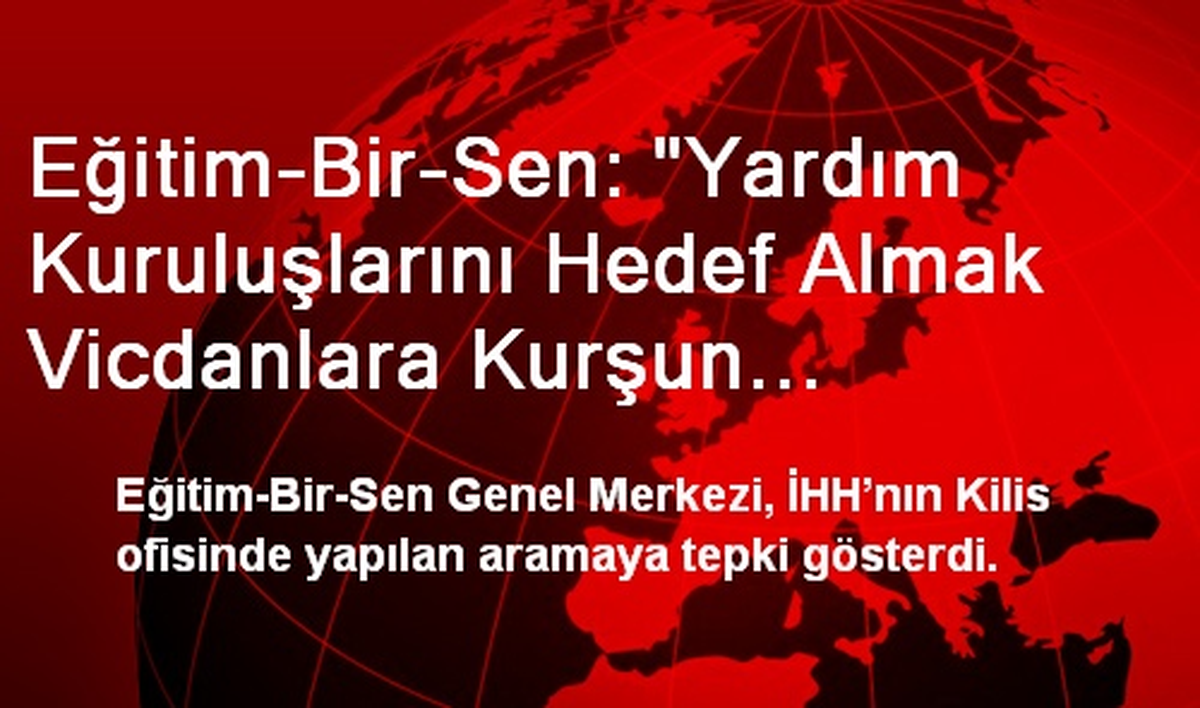 Eğitim-Bir-Sen: "Yardım Kuruluşlarını Hedef Almak Vicdanlara Kurşun Sıkmaktır"
