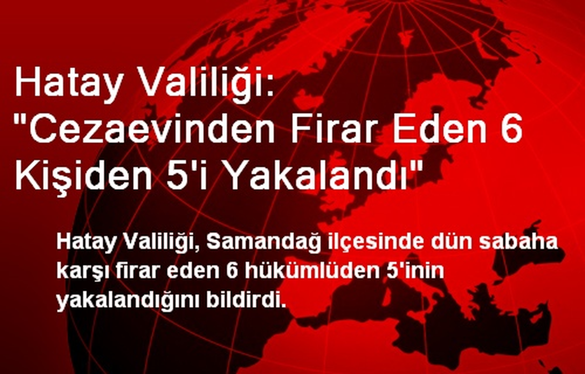 Hatay Valiliği: "Cezaevinden Firar Eden 6 Kişiden 5\'i Yakalandı"