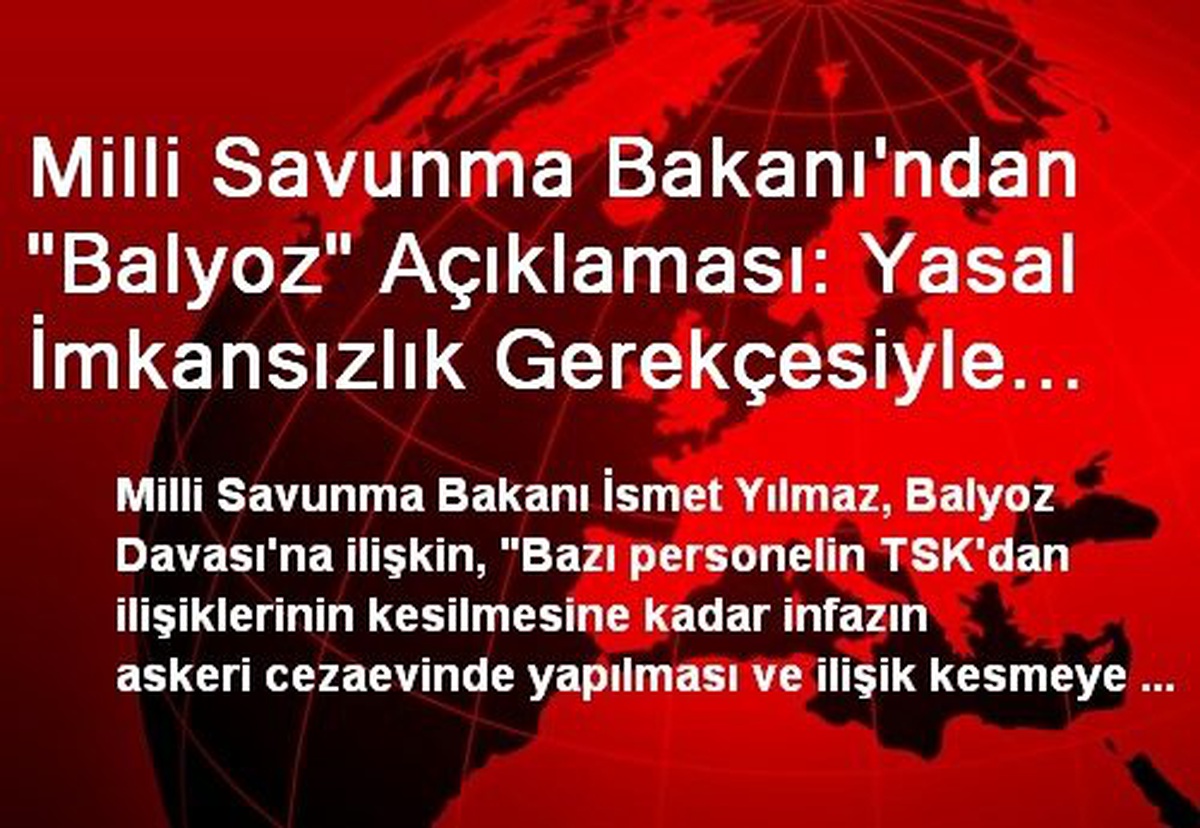 Milli Savunma Bakanı\'ndan "Balyoz" Açıklaması: Yasal İmkansızlık Gerekçesiyle Reddedilmiştir