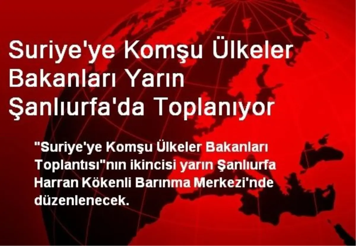 Suriye\'ye Komşu Ülkeler Bakanları Yarın Şanlıurfa\'da Toplanıyor