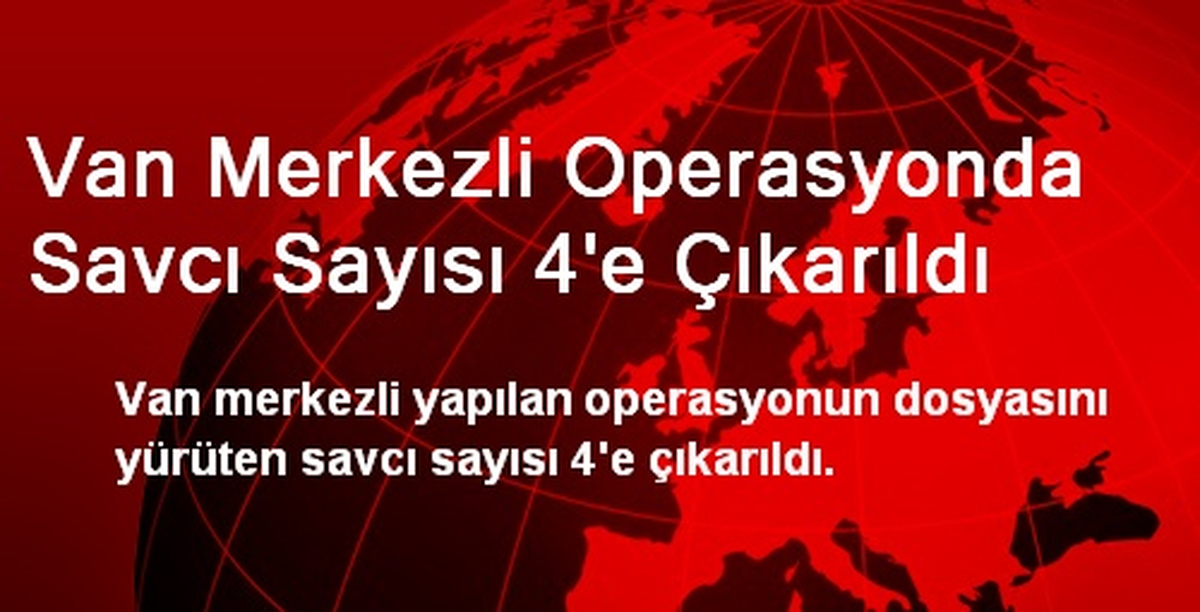Van Merkezli Operasyonda Savcı Sayısı 4\'e Çıkarıldı
