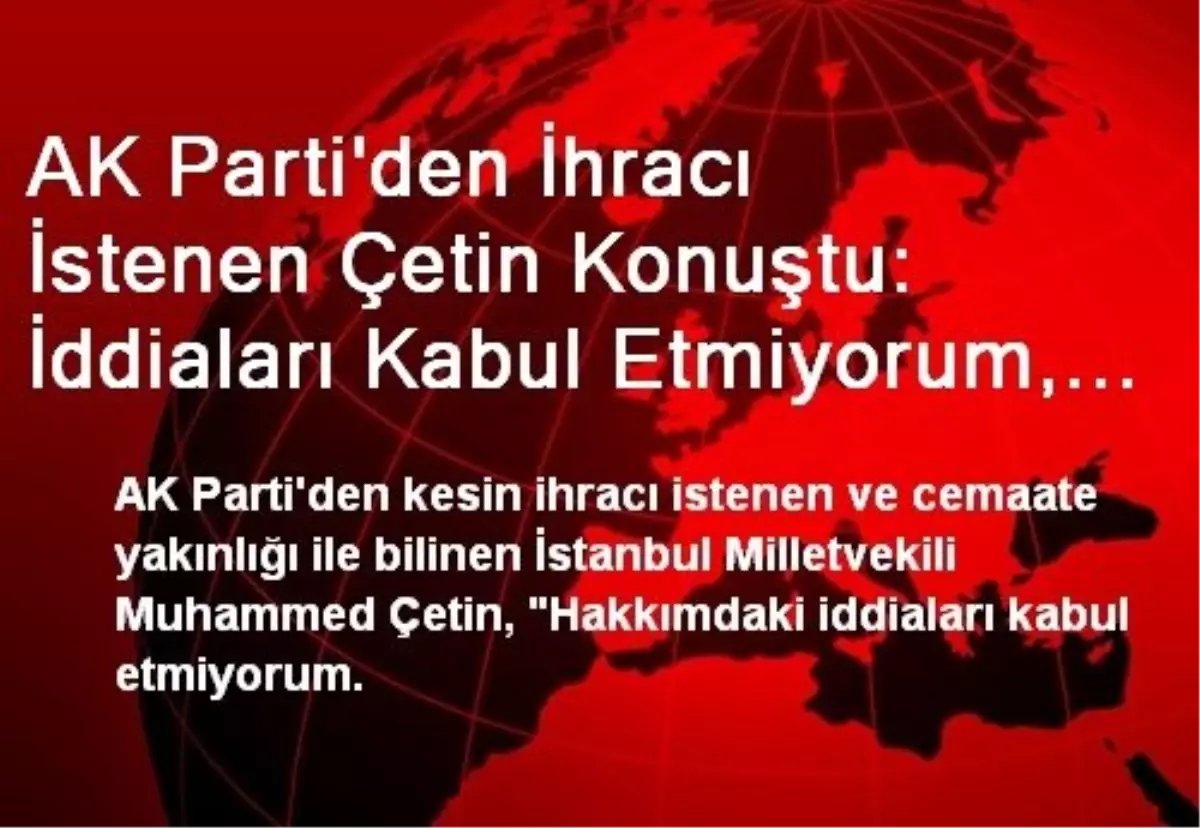 AK Parti\'den İhracı İstenen Çetin Konuştu: İddiaları Kabul Etmiyorum, İstenmediğim Yerde de Kalmam