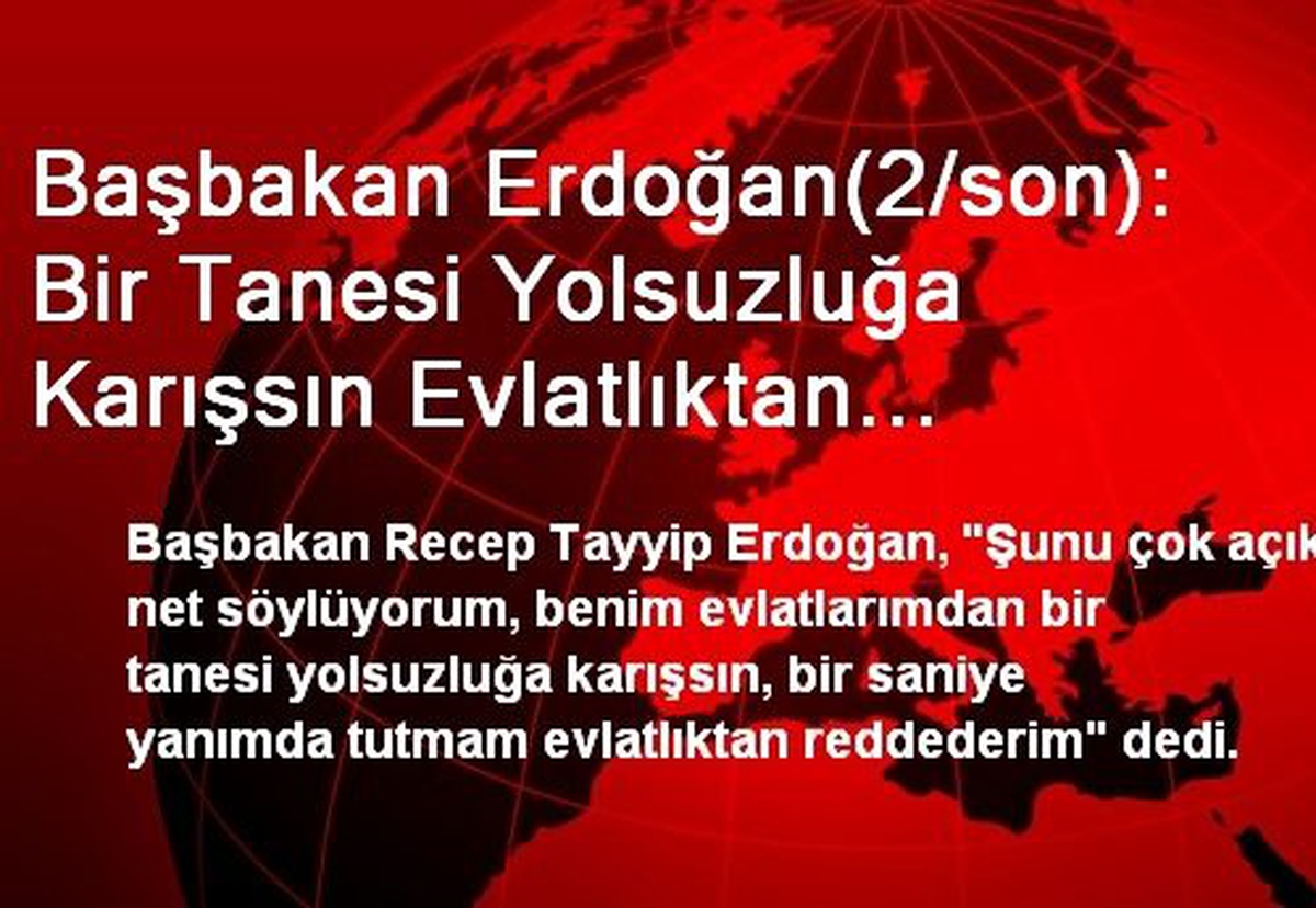 Başbakan Erdoğan(2/son): Bir Tanesi Yolsuzluğa Karışsın Evlatlıktan Reddederim