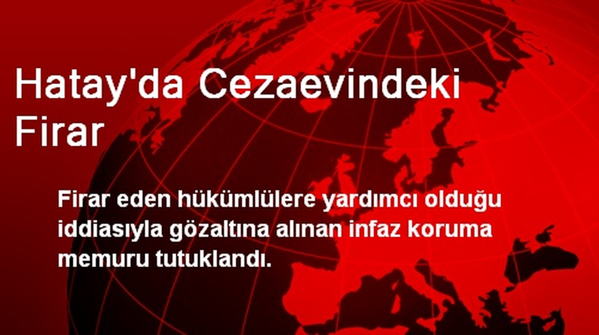 Hatay\'da Cezaevindeki Firardan Sorumlu Memur Tutuklandı