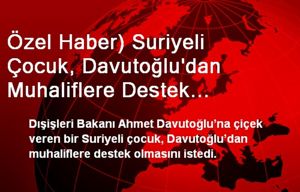 Özel Haber) Suriyeli Çocuk, Davutoğlu\'dan Muhaliflere Destek Verilmesini İstedi