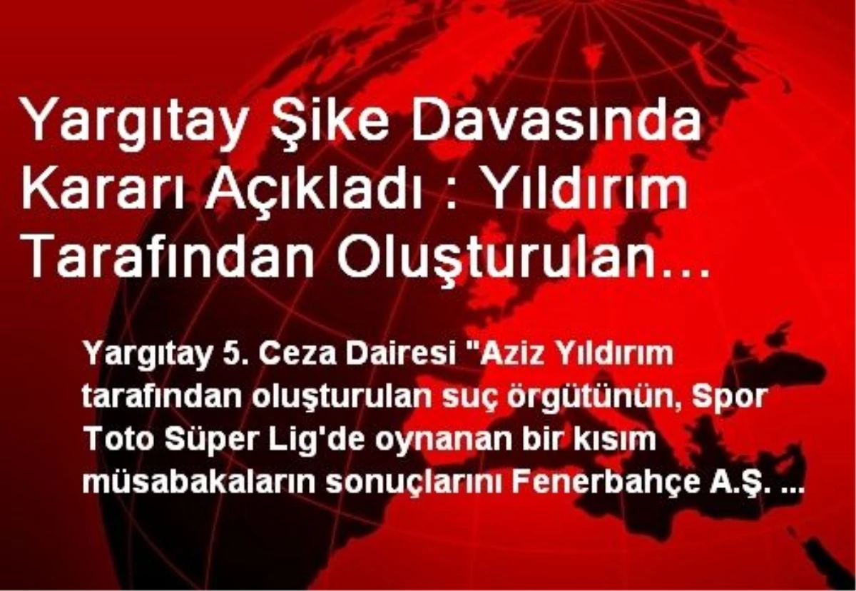 Yargıtay Şike Davasında Kararı Açıkladı : Yıldırım Tarafından Oluşturulan Örgüt Fenerbahçe...