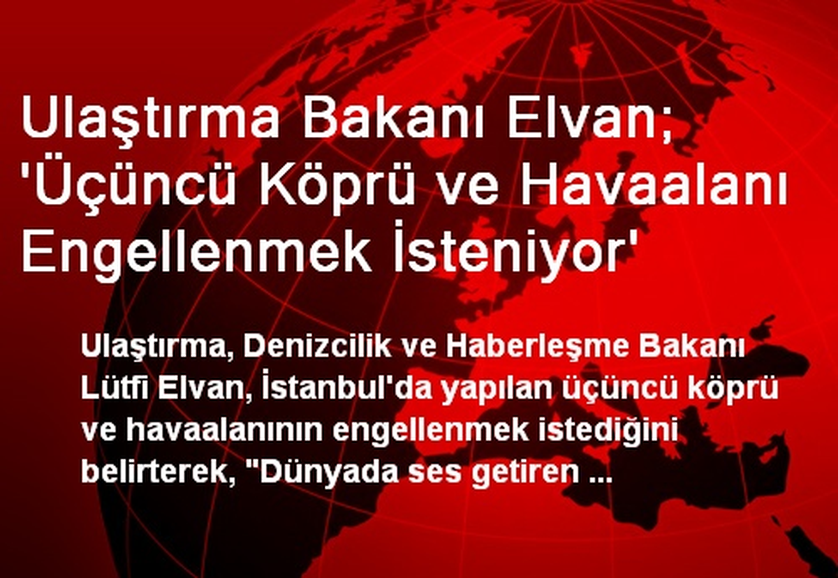 Ulaştırma Bakanı Elvan; \'Üçüncü Köprü ve Havaalanı Engellenmek İsteniyor\'