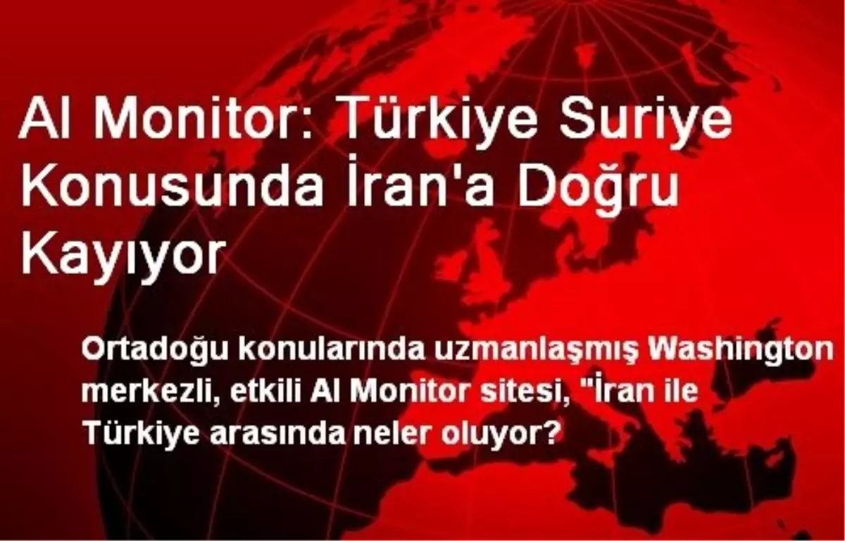 Al Monitor: Türkiye Suriye Konusunda İran\'a Doğru Kayıyor