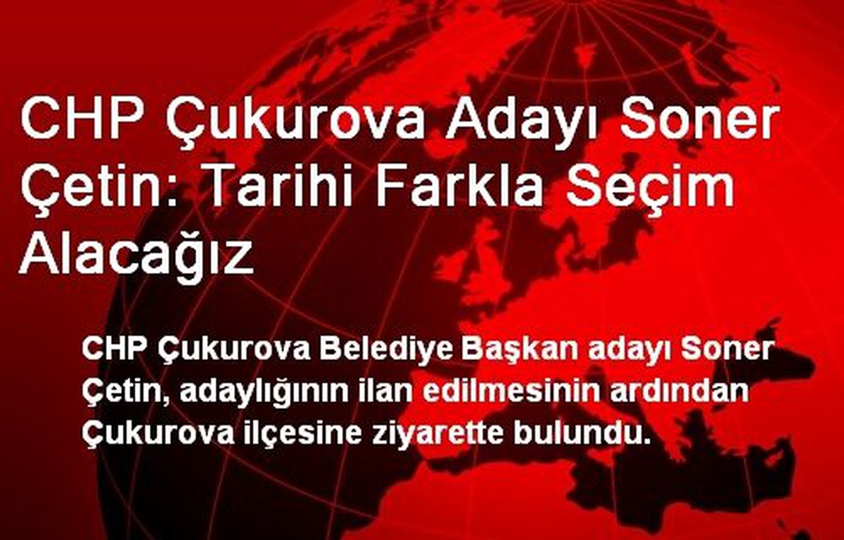 CHP Çukurova Adayı Soner Çetin: Tarihi Farkla Seçim Alacağız