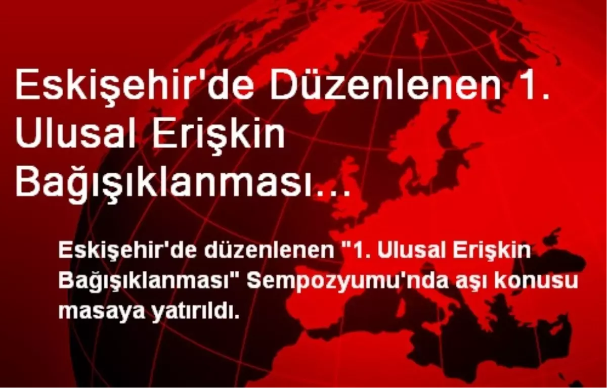 Eskişehir\'de Düzenlenen 1. Ulusal Erişkin Bağışıklanması Sempozyumu\'nda Aşı Konusu Ele Alındı