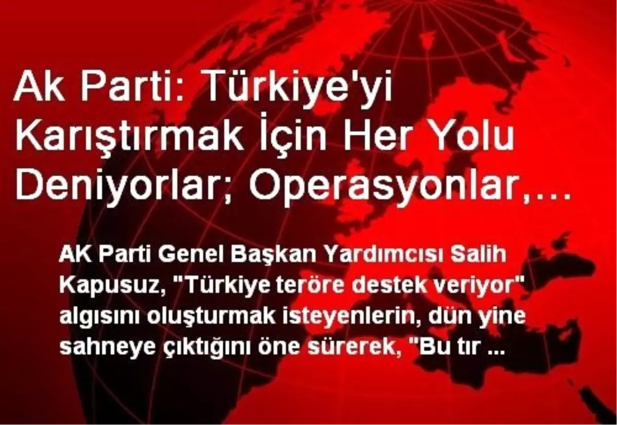 Ak Parti: Türkiye\'yi Karıştırmak İçin Her Yolu Deniyorlar; Operasyonlar, Tırlar, Dosyalar, Vekil...