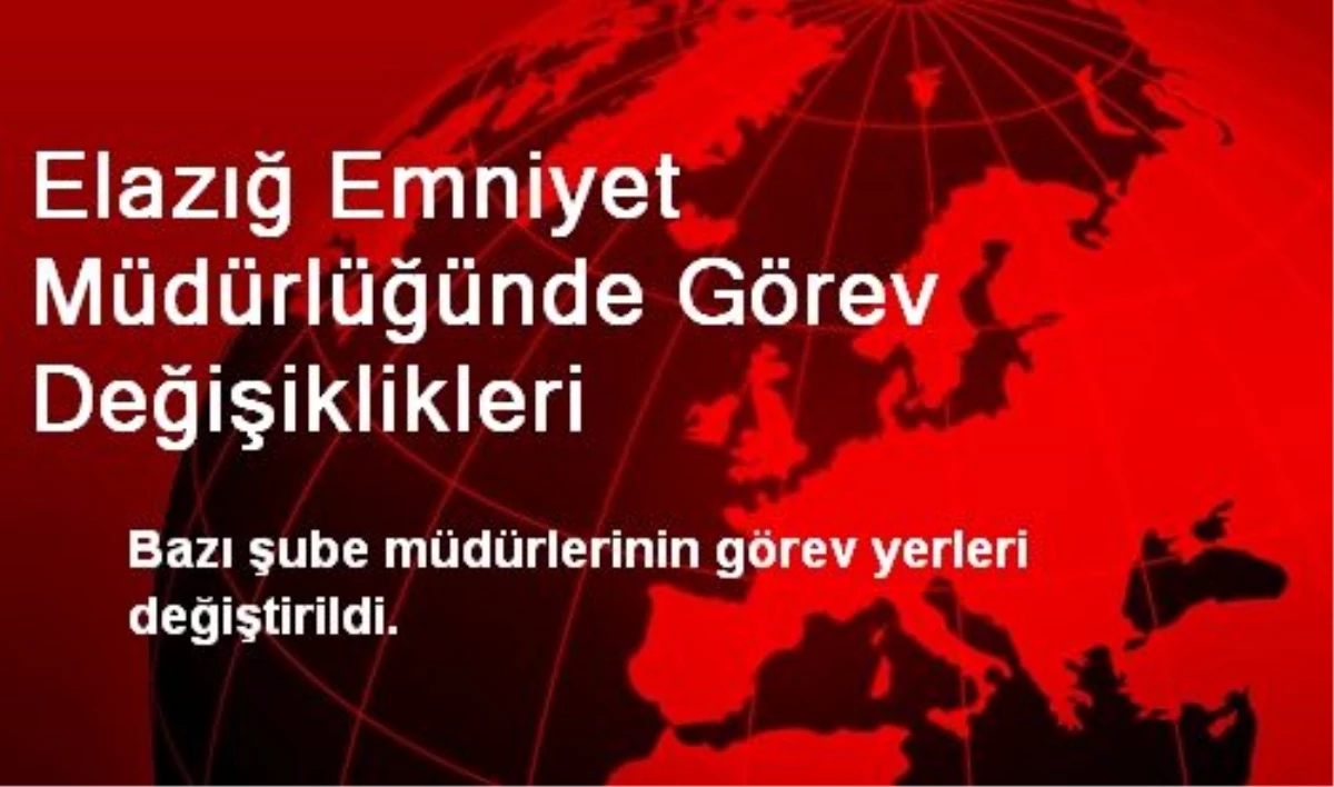 Elazığ Emniyeti\'nde 13 Şube Müdürü Görevden Alındı